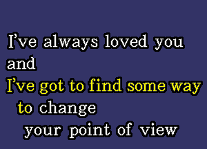 I,Ve always loved you
and

I,ve got to f ind some way

to change
your point of View