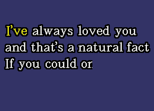 Fve always loved you
and thafs a natural fact

If you could or