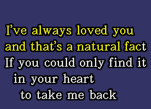 Tye always loved you
and thafs a natural fact
If you could only find it
in your heart
to take me back