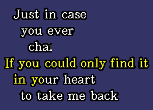 Just in case
you ever
cha.

If you could only find it
in your heart
to take me back