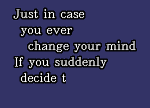 Just in case
you ever
change your mind

If you suddenly
decide t