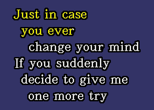 Just in case
you ever
change your mind

If you suddenly
decide to give me
one more try