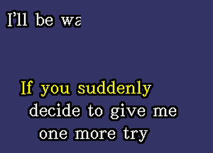 F11 be we

If you suddenly
decide to give me
one more try