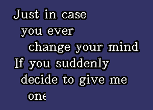 Just in case
you ever
change your mind

If you suddenly
decide to give me
one