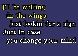 F11 be waiting
in the Wings
just lookid for a sign

Just in case
you change your mind