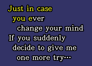 Just in case
you ever
change your mind

If you suddenly
decide to give me
one more trym