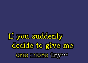 If you suddenly
decide to give me
one more trym