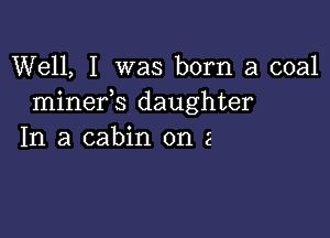 Well, I was born a coal
minefs daughter

In a cabin on 2