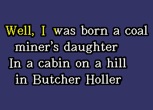 Well, I was born a coal
minefs daughter

In a cabin on a hill
in Butcher Holler