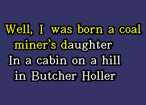 Well, I was born a coal
minefs daughter

In a cabin on a hill
in Butcher Holler