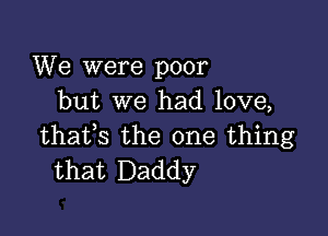 We were poor
but we had love,

thates the one thing
that Daddy