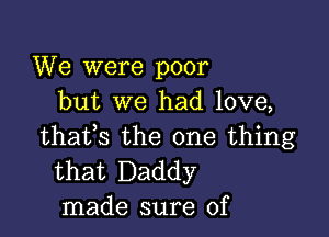 We were poor
but we had love,

thates the one thing
that Daddy
made sure of