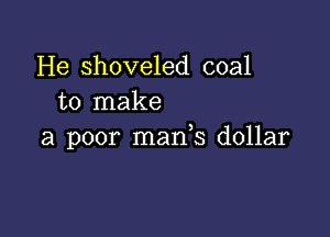 He shoveled coal
to make

a poor mads dollar