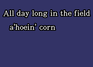 All day long in the field

) 0 )
a hoeln corn