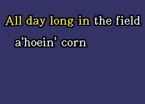 All day long in the field

) 0 )
a hoeln corn