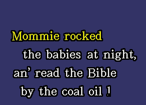 Mommie rocked

the babies at night,
an read the Bible
by the coal oil 1