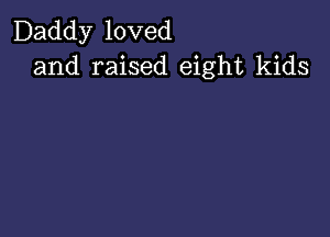 Daddy loved
and raised eight kids