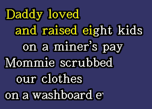 Daddy loved
and raised eight kids
on a minefs pay

Mommie scrubbed
our clothes
on a washboard e