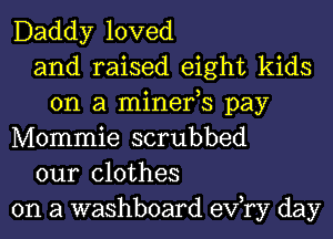 Daddy loved
and raised eight kids
on a minefs pay
Mommie scrubbed
our clothes
on a washboard exfry day