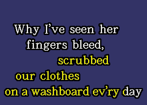 Why Fve seen her
fingers bleed,

scrubbed
our clothes
on a washboard exfry day