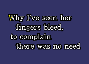 Why Fve seen her
fingers bleed,

to complain
there was no need