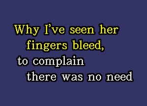 Why Fve seen her
fingers bleed,

to complain
there was no need