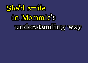 She,d smile
in Mommids
understanding way