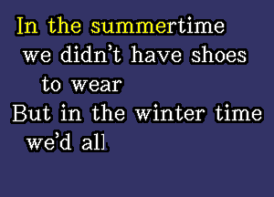 In the summertime
we didn,t have shoes
to wear
But in the Winter time
we,d all