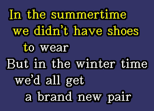 In the summertime
we didn,t have shoes
to wear
But in the Winter time
we,d all get
a brand new pair