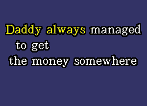 Daddy always managed
to get
the money somewhere