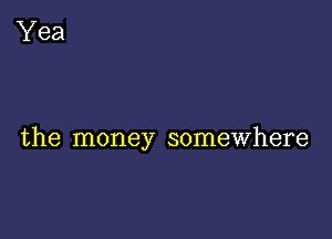 the money somewhere