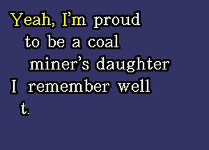 Yeah, Fm proud
to be a coal
minefs daughter

I remember well
t.