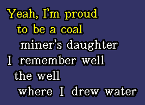 Yeah, Fm proud
to be a coal
minefs daughter

I remember well
the well

where I drew water