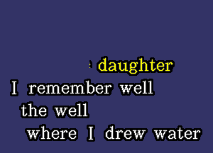 - daughter

I remember well
the well

where I drew water