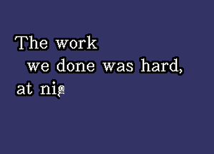 The work
we done was hard,

at nig)