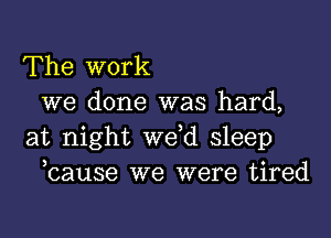 The work
we done was hard,

at night weed sleep
ecause we were tired