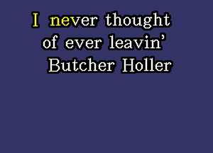 I never thought
of ever leavid
Butcher Holler