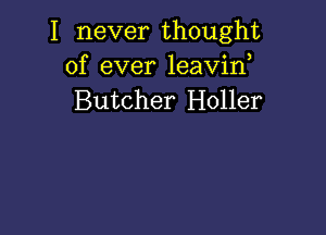 I never thought
of ever leavid
Butcher Holler