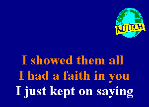 I showed them all
I had a faith in you
I just kept on saying