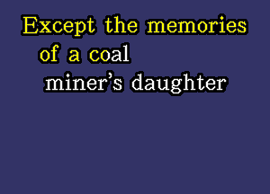 Except the memories
of a coal
minefs daughter