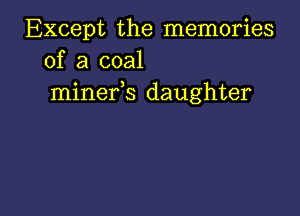 Except the memories
of a coal
minefs daughter