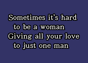 Sometimes ifs hard
to be a woman

Giving all your love
to just one man

g