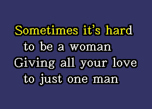 Sometimes ifs hard
to be a woman

Giving all your love
to just one man

g