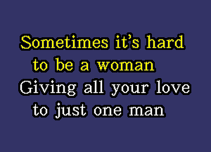 Sometimes ifs hard
to be a woman

Giving all your love
to just one man

g