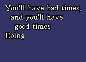 You,ll have bad times,
and y0u 11 have
good times

Doing