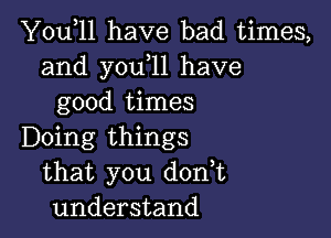 You,ll have bad times,
and y0u 11 have
good times

Doing things
that you dodt
understand