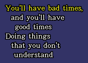 You,ll have bad times,
and y0u 11 have
good times

Doing things
that you dodt
understand