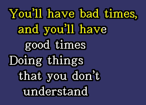 You,ll have bad times,
and y0u 11 have
good times

Doing things
that you dodt
understand