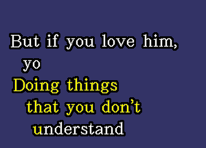 But if you love him,
yo

Doing things
that you dodt
understand