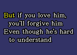 But if you love him,
you 11 forgive him

Even though heis hard
to understand

g